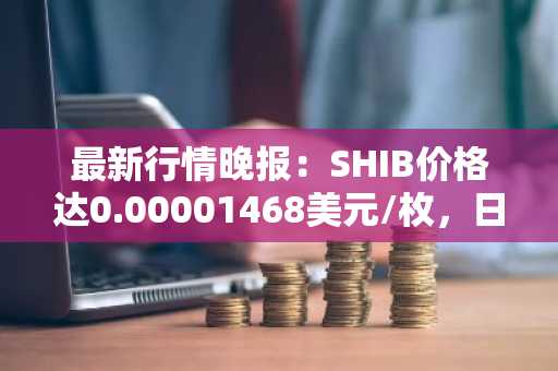 最新行情晚报：SHIB价格达0.00001468美元/枚，日内涨幅2.02%