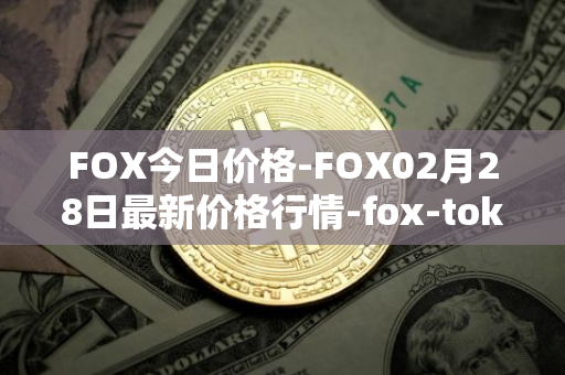 FOX今日价格-FOX02月28日最新价格行情-fox-token最新走势消息