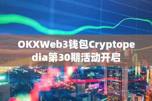 OKXWeb3钱包Cryptopedia第30期活动开启