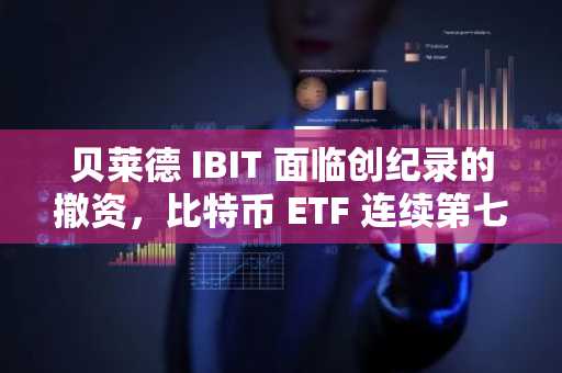 贝莱德 IBIT 面临创纪录的撤资，比特币 ETF 连续第七天出现净流出