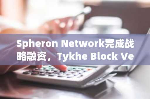 Spheron Network完成战略融资，Tykhe Block Ventures、HASH CIB等参投