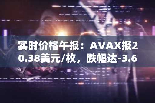 实时价格午报：AVAX报20.38美元/枚，跌幅达-3.69%
