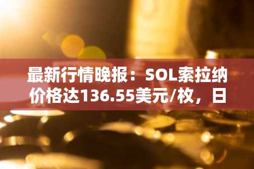 最新行情晚报：SOL索拉纳价格达136.55美元/枚，日内跌幅-2.02%