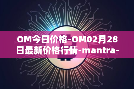 OM今日价格-OM02月28日最新价格行情-mantra-dao最新走势消息