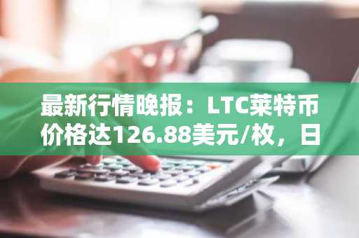 最新行情晚报：LTC莱特币价格达126.88美元/枚，日内涨幅3.01%