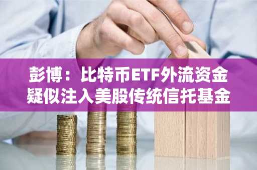 彭博：比特币ETF外流资金疑似注入美股传统信托基金