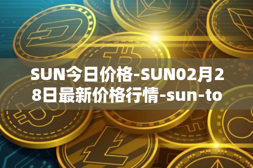 SUN今日价格-SUN02月28日最新价格行情-sun-token-new最新走势消息