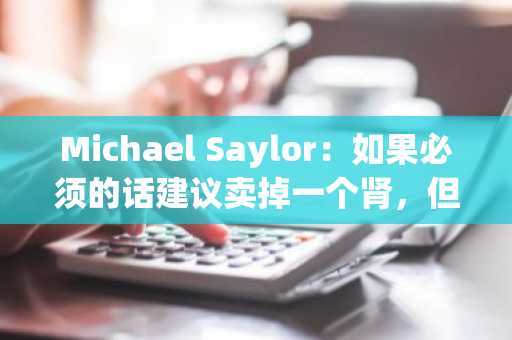 Michael Saylor：如果必须的话建议卖掉一个肾，但留下比特币