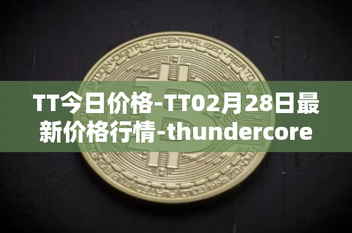 TT今日价格-TT02月28日最新价格行情-thundercore最新走势消息