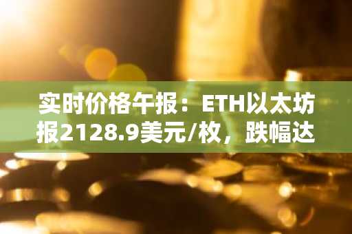 实时价格午报：ETH以太坊报2128.9美元/枚，跌幅达-1.14%