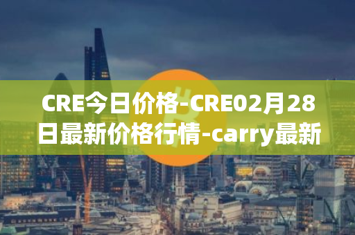 CRE今日价格-CRE02月28日最新价格行情-carry最新走势消息