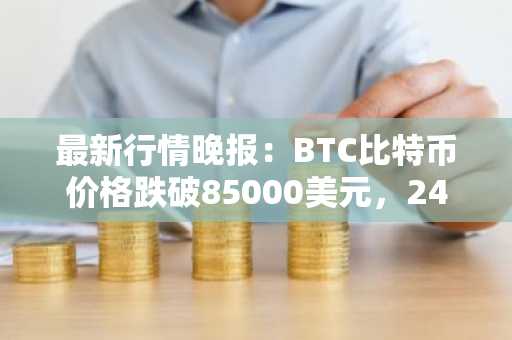 最新行情晚报：BTC比特币价格跌破85000美元，24小时跌2.147%