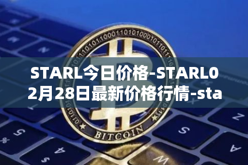STARL今日价格-STARL02月28日最新价格行情-starl最新走势消息