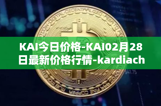 KAI今日价格-KAI02月28日最新价格行情-kardiachain最新走势消息