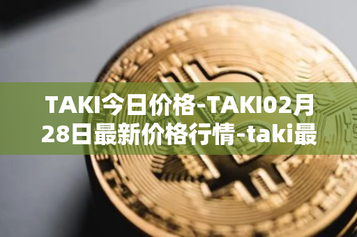 TAKI今日价格-TAKI02月28日最新价格行情-taki最新走势消息