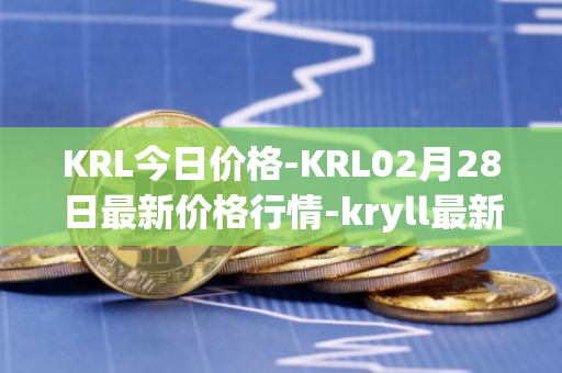 KRL今日价格-KRL02月28日最新价格行情-kryll最新走势消息