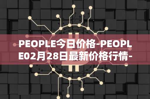 PEOPLE今日价格-PEOPLE02月28日最新价格行情-constitutiondao最新走势消息