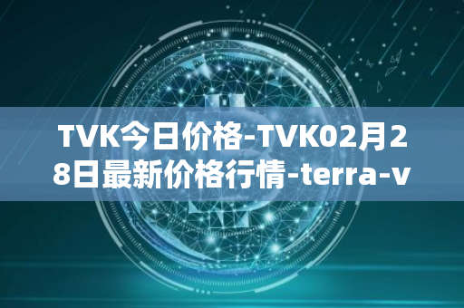 TVK今日价格-TVK02月28日最新价格行情-terra-virtua-kolect最新走势消息