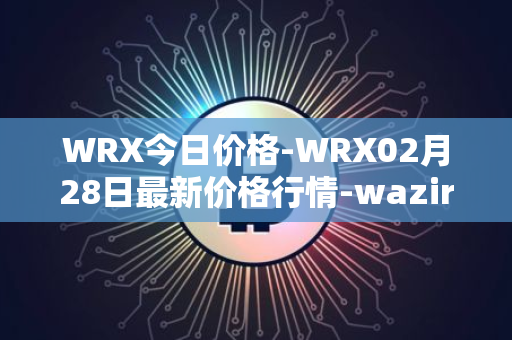 WRX今日价格-WRX02月28日最新价格行情-wazirx最新走势消息