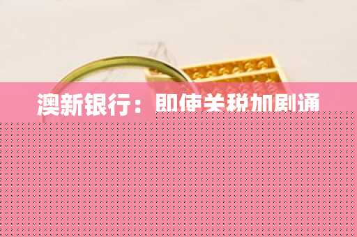 澳新银行：即使关税加剧通胀，美联储也可能会进一步降息