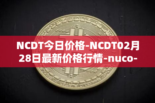 NCDT今日价格-NCDT02月28日最新价格行情-nuco-cloud最新走势消息