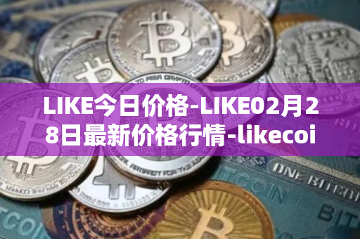 LIKE今日价格-LIKE02月28日最新价格行情-likecoin最新走势消息