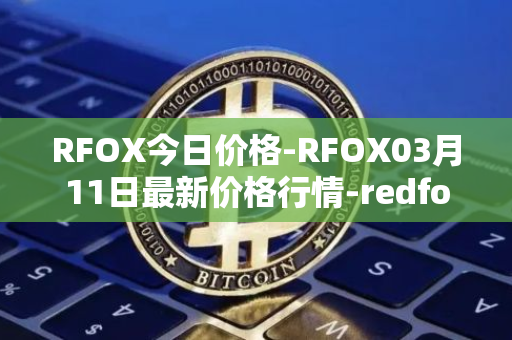 RFOX今日价格-RFOX03月11日最新价格行情-redfox-labs最新走势消息