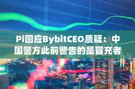 Pi回应BybitCEO质疑：中国警方此前警告的是冒充者，而非PiNetwork公司本身