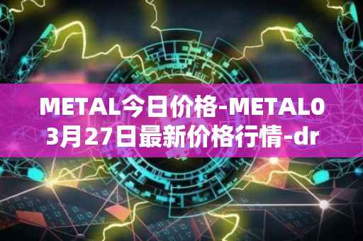 METAL今日价格-METAL03月27日最新价格行情-drunkrobots最新走势消息