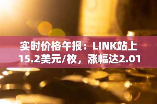 实时价格午报：LINK站上15.2美元/枚，涨幅达2.01%