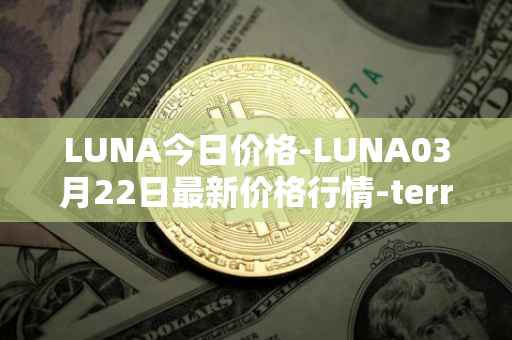 LUNA今日价格-LUNA03月22日最新价格行情-terra-luna-v2最新走势消息