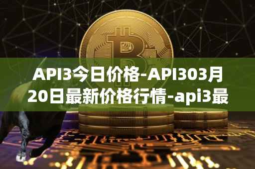 API3今日价格-API303月20日最新价格行情-api3最新走势消息