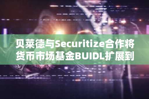 贝莱德与Securitize合作将货币市场基金BUIDL扩展到Solana