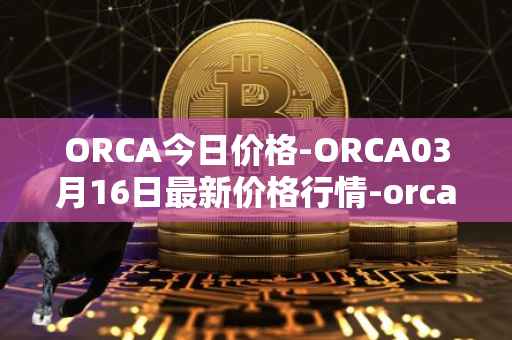 ORCA今日价格-ORCA03月16日最新价格行情-orca最新走势消息