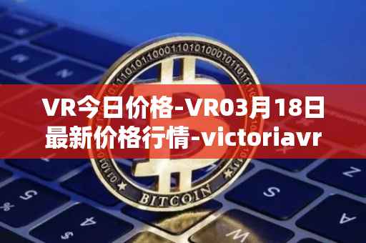 VR今日价格-VR03月18日最新价格行情-victoriavrtokens最新走势消息