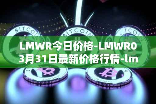 LMWR今日价格-LMWR03月31日最新价格行情-lmwr最新走势消息