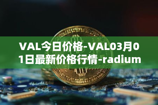 VAL今日价格-VAL03月01日最新价格行情-radium最新走势消息
