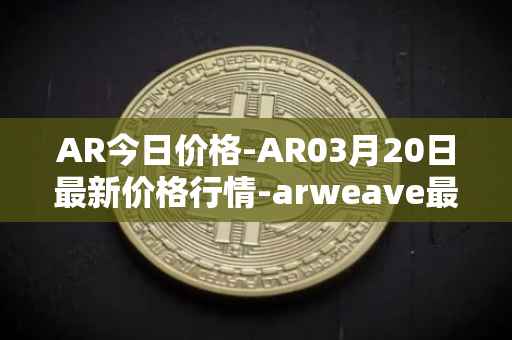 AR今日价格-AR03月20日最新价格行情-arweave最新走势消息