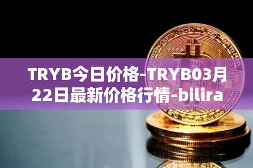 TRYB今日价格-TRYB03月22日最新价格行情-bilira最新走势消息