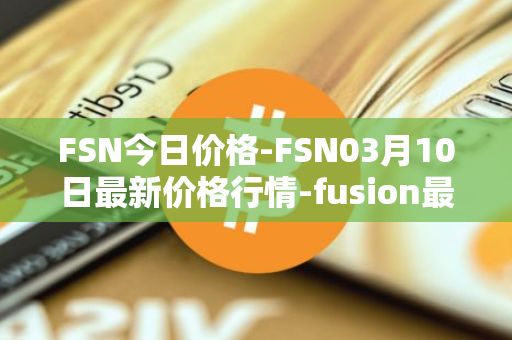 FSN今日价格-FSN03月10日最新价格行情-fusion最新走势消息