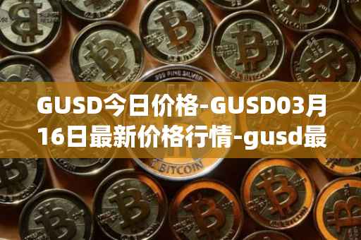 GUSD今日价格-GUSD03月16日最新价格行情-gusd最新走势消息