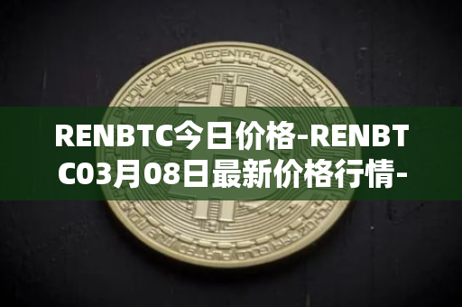 RENBTC今日价格-RENBTC03月08日最新价格行情-renbtc最新走势消息