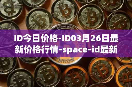 ID今日价格-ID03月26日最新价格行情-space-id最新走势消息