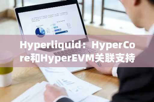 Hyperliquid：HyperCore和HyperEVM关联支持已在主网上线