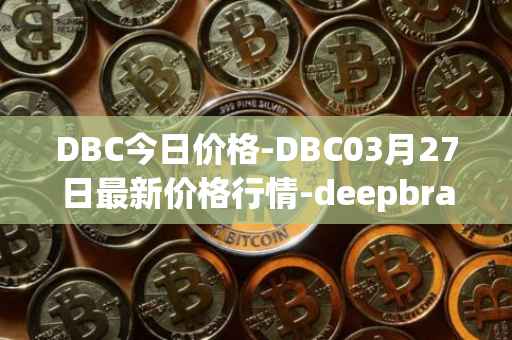 DBC今日价格-DBC03月27日最新价格行情-deepbrain-chain最新走势消息