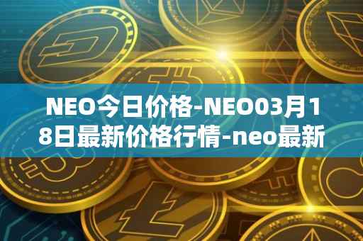 NEO今日价格-NEO03月18日最新价格行情-neo最新走势消息