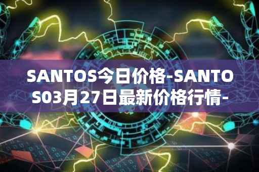 SANTOS今日价格-SANTOS03月27日最新价格行情-santos-fc-fan-token最新走势消息