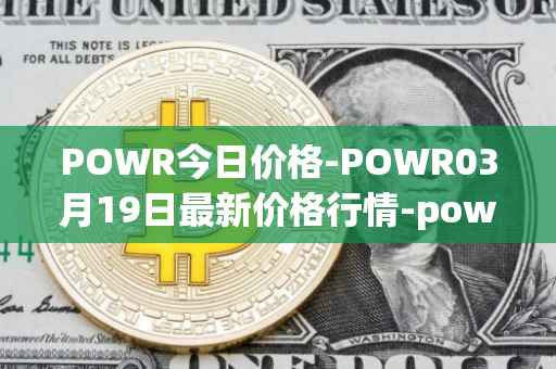 POWR今日价格-POWR03月19日最新价格行情-power-ledger最新走势消息
