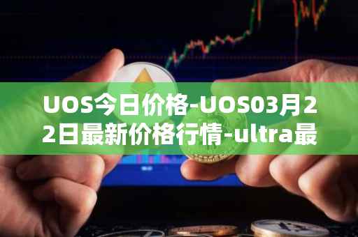 UOS今日价格-UOS03月22日最新价格行情-ultra最新走势消息