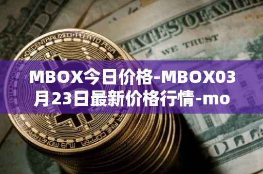 MBOX今日价格-MBOX03月23日最新价格行情-mobox最新走势消息